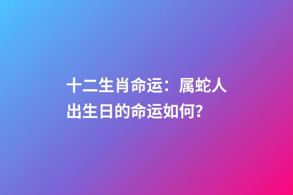 十二生肖命运：属蛇人出生日的命运如何？