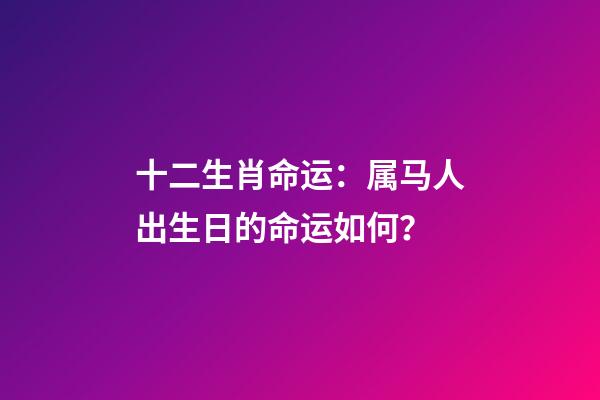 十二生肖命运：属马人出生日的命运如何？