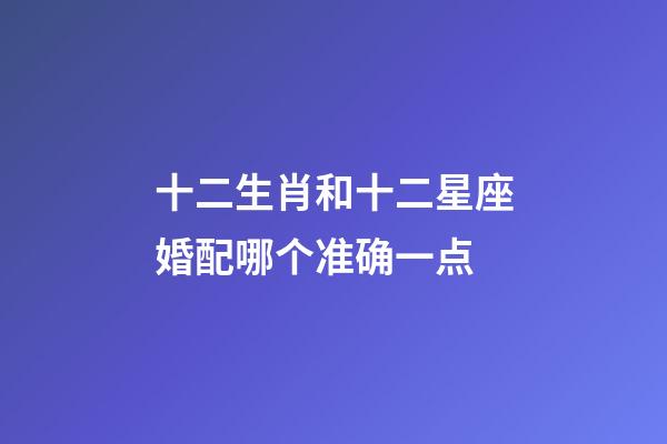 十二生肖和十二星座婚配哪个准确一点-第1张-星座运势-玄机派