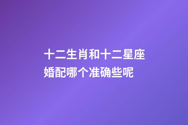 十二生肖和十二星座婚配哪个准确些呢-第1张-星座运势-玄机派