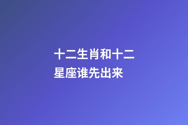 十二生肖和十二星座谁先出来-第1张-星座运势-玄机派