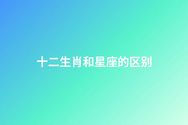 十二生肖和星座的区别-第1张-星座运势-玄机派