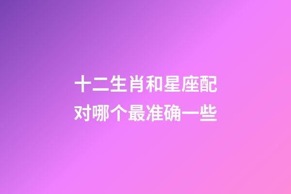 十二生肖和星座配对哪个最准确一些-第1张-星座运势-玄机派
