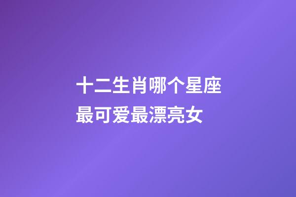 十二生肖哪个星座最可爱最漂亮女-第1张-星座运势-玄机派