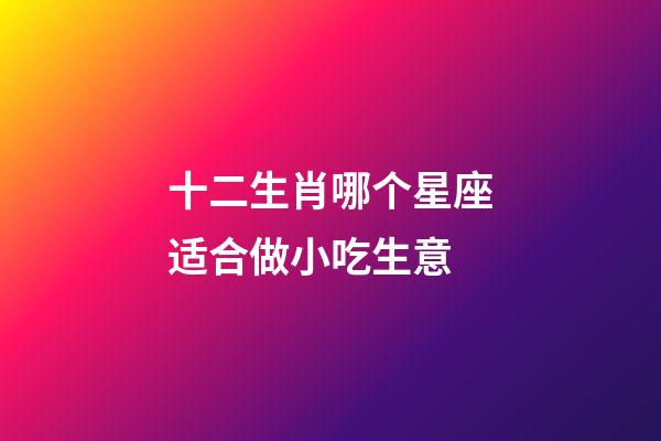 十二生肖哪个星座适合做小吃生意-第1张-星座运势-玄机派