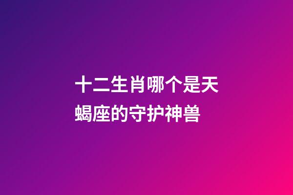 十二生肖哪个是天蝎座的守护神兽-第1张-星座运势-玄机派
