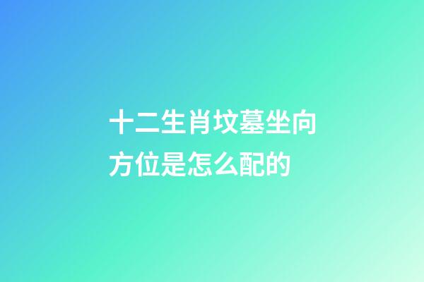 十二生肖坟墓坐向方位是怎么配的