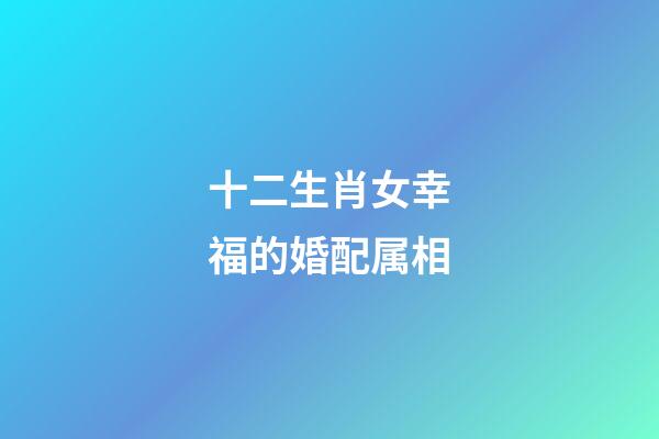 十二生肖女幸福的婚配属相