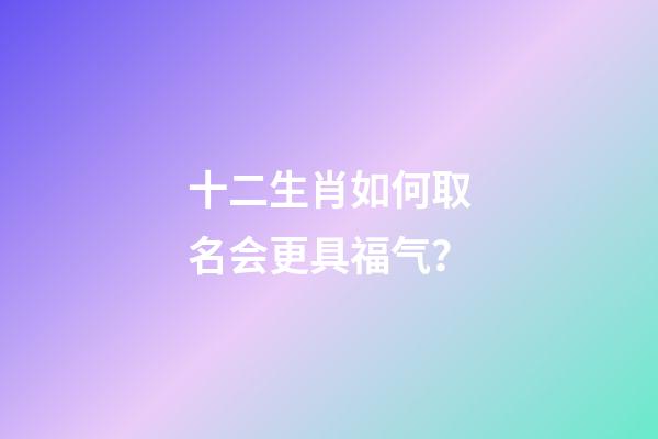 十二生肖如何取名会更具福气？