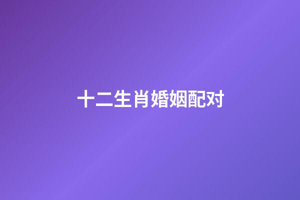 十二生肖婚姻配对（十二生肖男女最佳配对）-第1张-星座运势-玄机派