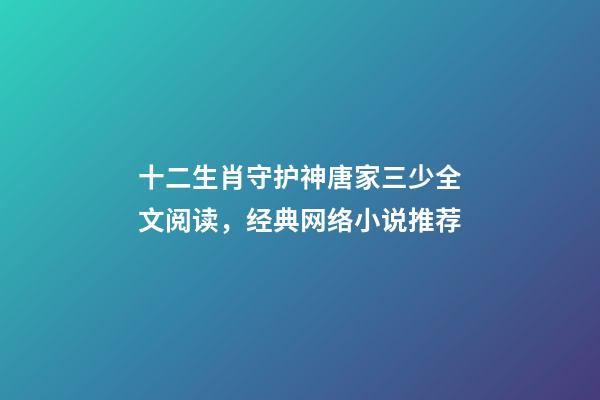 十二生肖守护神唐家三少全文阅读，经典网络小说推荐-第1张-观点-玄机派
