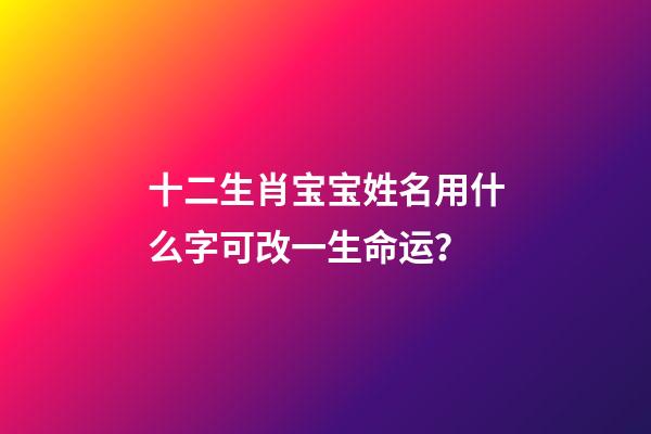 十二生肖宝宝姓名用什么字可改一生命运？
