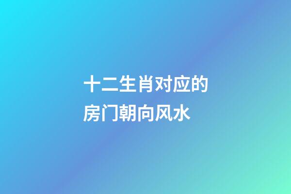十二生肖对应的房门朝向风水