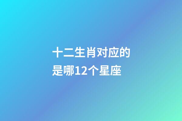 十二生肖对应的是哪12个星座-第1张-星座运势-玄机派