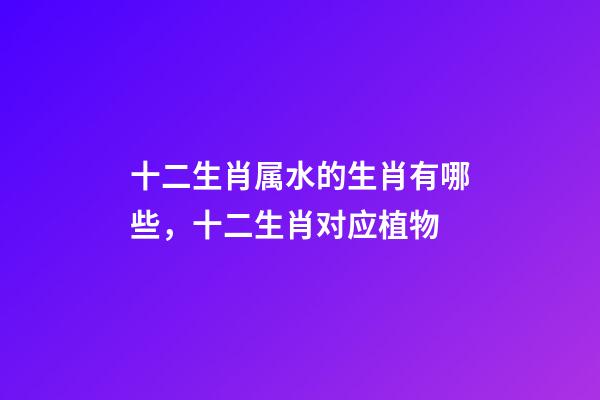 十二生肖属水的生肖有哪些，十二生肖对应植物-第1张-观点-玄机派