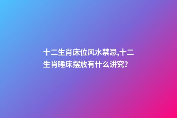 十二生肖床位风水禁忌,十二生肖睡床摆放有什么讲究？