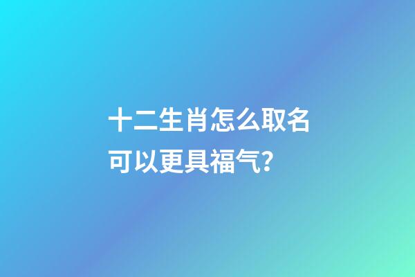十二生肖怎么取名可以更具福气？