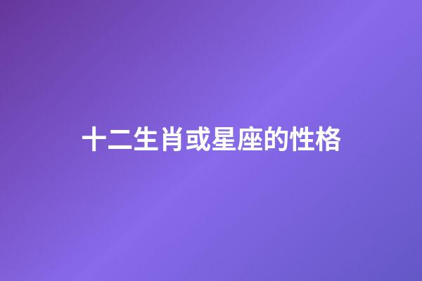 十二生肖或星座的性格-第1张-星座运势-玄机派