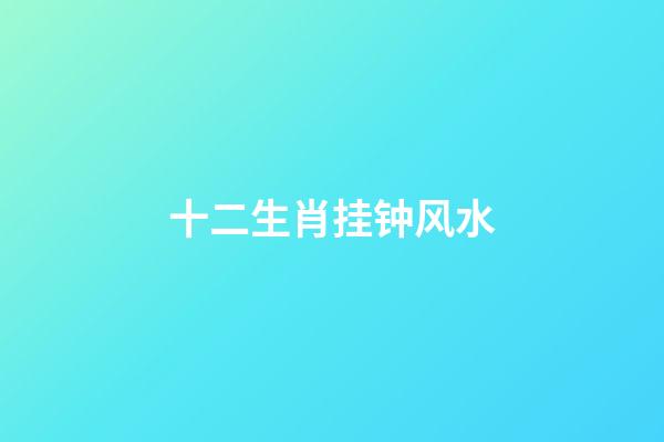 十二生肖挂钟风水