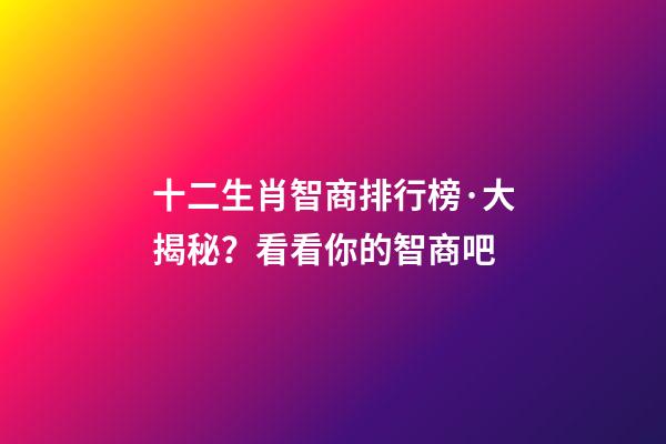 十二生肖智商排行榜·大揭秘？看看你的智商吧