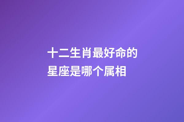 十二生肖最好命的星座是哪个属相-第1张-星座运势-玄机派