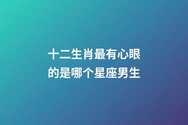 十二生肖最有心眼的是哪个星座男生-第1张-星座运势-玄机派
