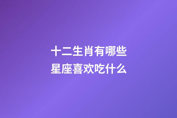 十二生肖有哪些星座喜欢吃什么-第1张-星座运势-玄机派