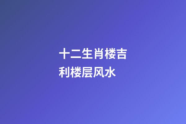 十二生肖楼吉利楼层风水