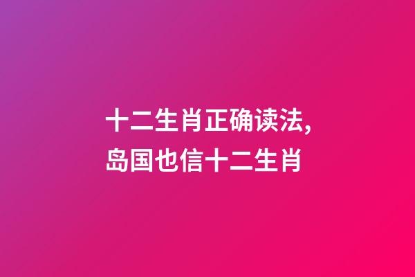 十二生肖正确读法,岛国也信十二生肖-第1张-观点-玄机派
