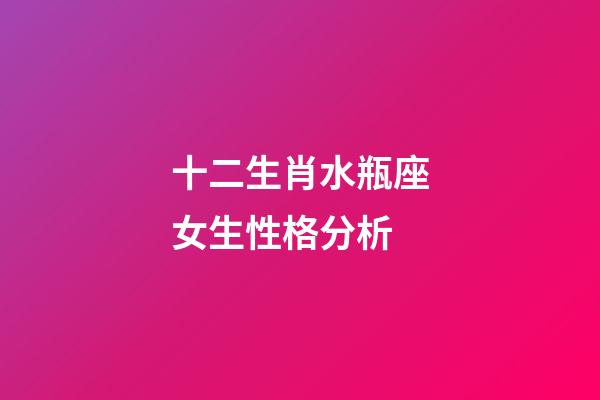 十二生肖水瓶座女生性格分析-第1张-星座运势-玄机派