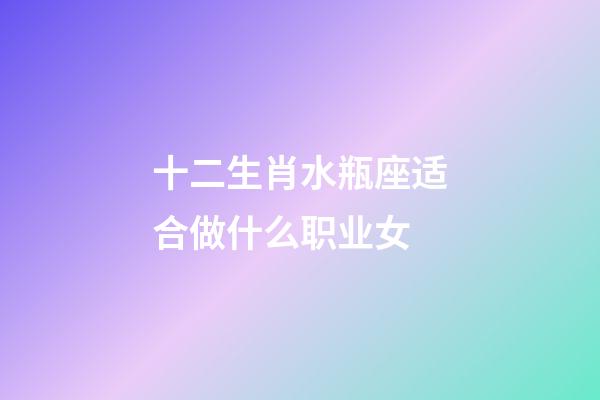 十二生肖水瓶座适合做什么职业女-第1张-星座运势-玄机派