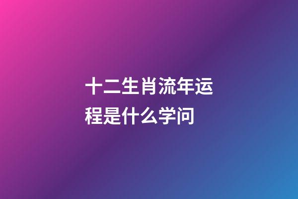 十二生肖流年运程是什么学问