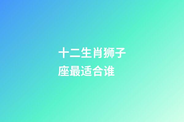 十二生肖狮子座最适合谁-第1张-星座运势-玄机派