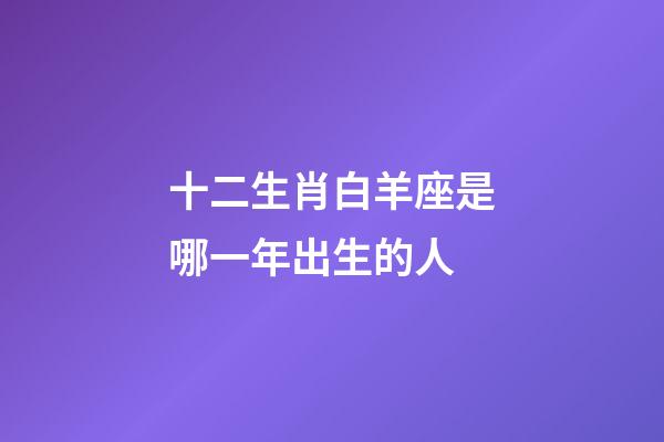 十二生肖白羊座是哪一年出生的人-第1张-星座运势-玄机派
