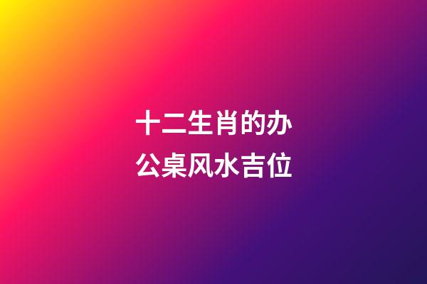 十二生肖的办公桌风水吉位