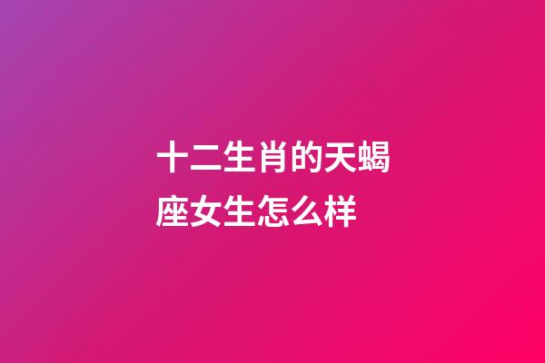十二生肖的天蝎座女生怎么样-第1张-星座运势-玄机派