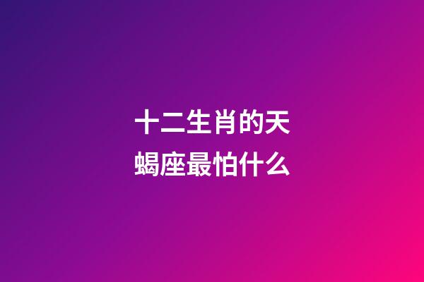 十二生肖的天蝎座最怕什么-第1张-星座运势-玄机派
