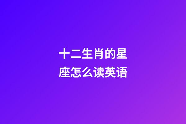 十二生肖的星座怎么读英语-第1张-星座运势-玄机派
