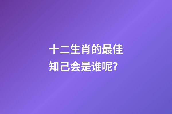 十二生肖的最佳知己会是谁呢？