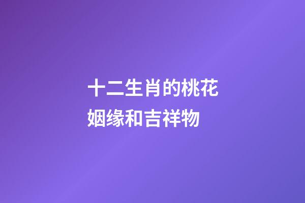 十二生肖的桃花姻缘和吉祥物