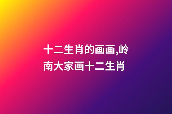 十二生肖的画画,岭南大家画十二生肖-第1张-观点-玄机派