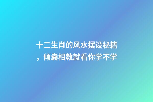十二生肖的风水摆设秘籍，倾囊相教就看你学不学