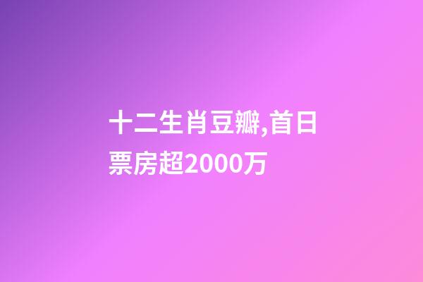 十二生肖豆瓣,首日票房超2000万-第1张-观点-玄机派