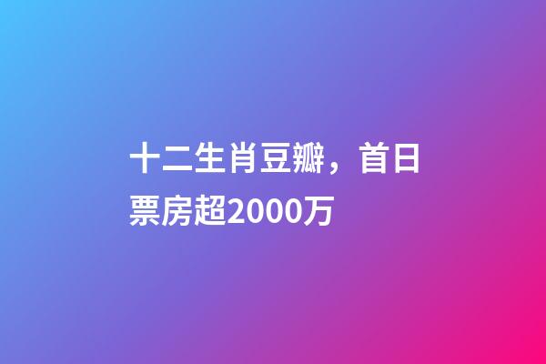 十二生肖豆瓣，首日票房超2000万-第1张-观点-玄机派