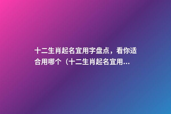 十二生肖起名宜用字盘点，看你适合用哪个（十二生肖起名宜用字盘点,看你适合用哪个成语）