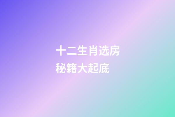 十二生肖选房秘籍大起底
