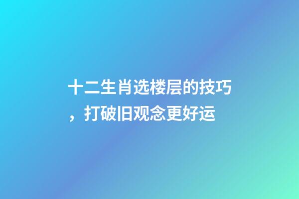 十二生肖选楼层的技巧，打破旧观念更好运