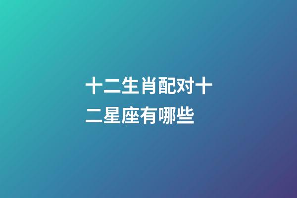 十二生肖配对十二星座有哪些-第1张-星座运势-玄机派