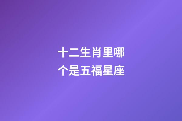 十二生肖里哪个是五福星座-第1张-星座运势-玄机派