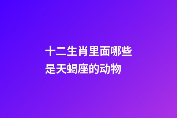 十二生肖里面哪些是天蝎座的动物-第1张-星座运势-玄机派